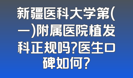 新疆医科大学第（一）附属医院植发科正规吗？医生口碑如何？