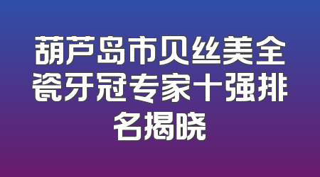 葫芦岛市贝丝美全瓷牙冠专家十强排名揭晓