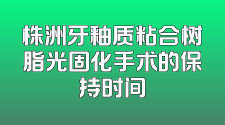 株洲牙釉质粘合树脂光固化手术的保持时间