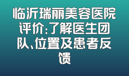 临沂瑞丽美容医院评价：了解医生团队、位置及患者反馈