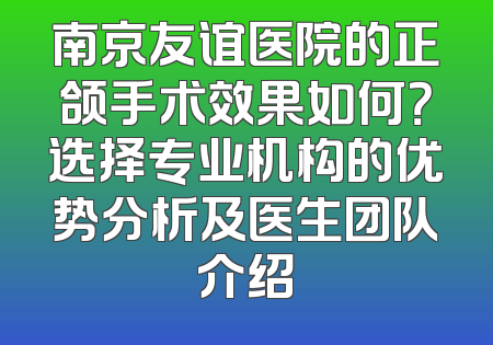 南京友谊医院的正颌手术效果如何？选择专业机构的优势分析及医生团队介绍