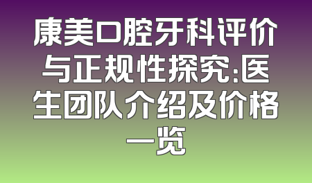 康美口腔牙科评价与正规性探究：医生团队介绍及价格一览
