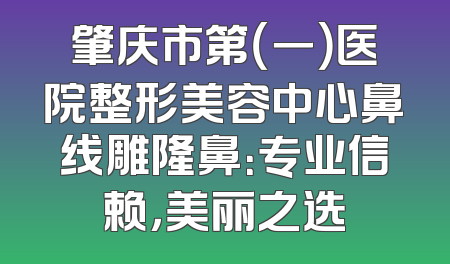 肇庆市第（一）医院整形美容中心鼻线雕隆鼻：专业信赖，美丽之选