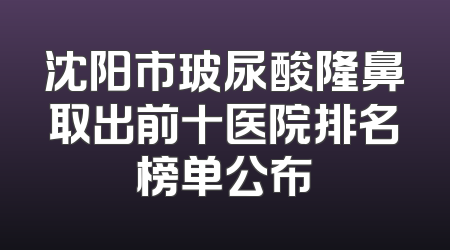 沈阳市玻尿酸隆鼻取出前十医院排名榜单公布