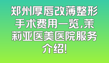 郑州厚唇改薄整形手术费用一览，茉莉亚医美医院服务介绍！