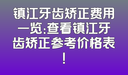 镇江牙齿矫正费用一览：查看镇江牙齿矫正参考价格表！