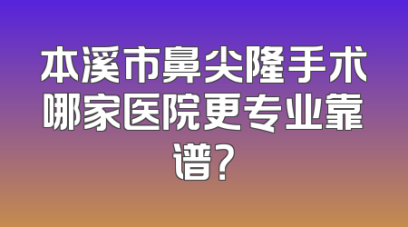 本溪市鼻尖隆手术哪家医院更专业靠谱？