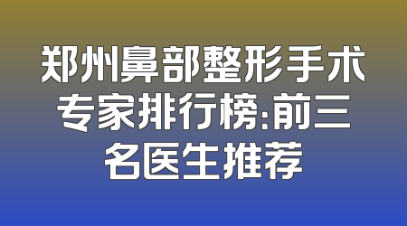 郑州鼻部整形手术专家排行榜：前三名医生推荐