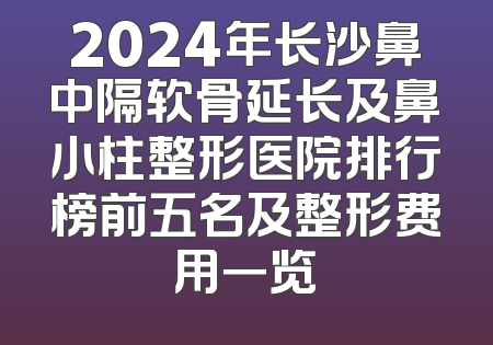 2024年长沙鼻中隔软骨延长及鼻小柱整形医院排行榜前五名及整形费用一览