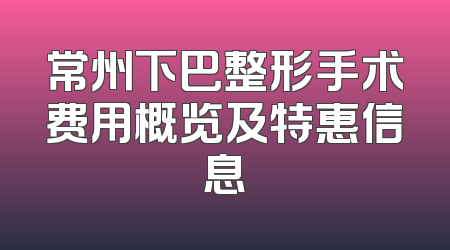 常州下巴整形手术费用概览及特惠信息