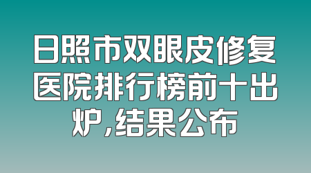 日照市双眼皮修复医院排行榜前十出炉，结果公布