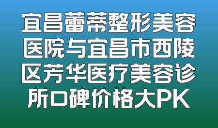 宜昌蕾蒂整形美容医院与宜昌市西陵区芳华医疗美容诊所口碑价格大PK