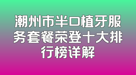 潮州市半口植牙服务套餐荣登十大排行榜详解