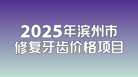 2025年滨州市修复牙齿价格项目
