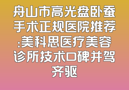 舟山市高光盘卧蚕手术正规医院推荐：美科思医疗美容诊所技术口碑并驾齐驱