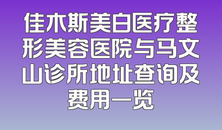 佳木斯美白医疗整形美容医院与马文山诊所地址查询及费用一览