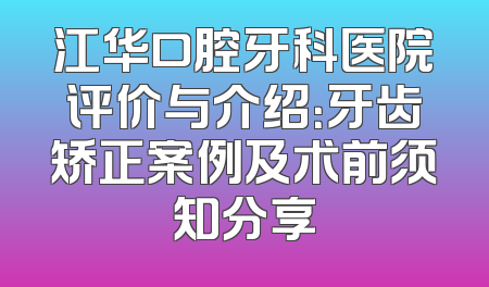 江华口腔牙科医院评价与介绍：牙齿矫正案例及术前须知分享
