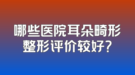 哪些医院耳朵畸形整形评价较好？