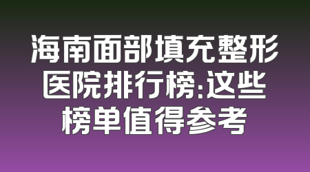 海南面部填充整形医院排行榜：这些榜单值得参考