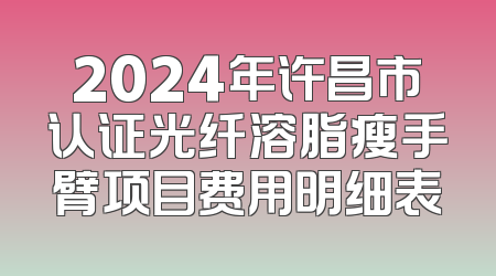 2024年许昌市认证光纤溶脂瘦手臂项目费用明细表