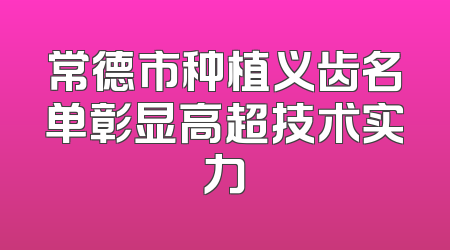 常德市种植义齿名单彰显高超技术实力