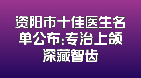 资阳市十佳医生名单公布：专治上颌深藏智齿
