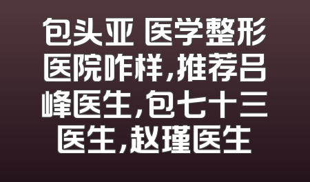包头亚燊医学整形医院咋样，推荐吕峰医生，包七十三医生，赵瑾医生