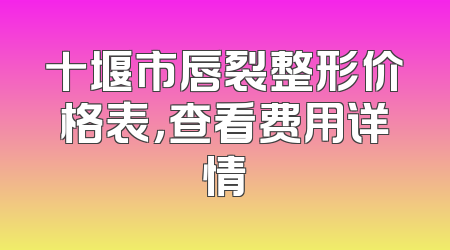 十堰市唇裂整形价格表，查看费用详情