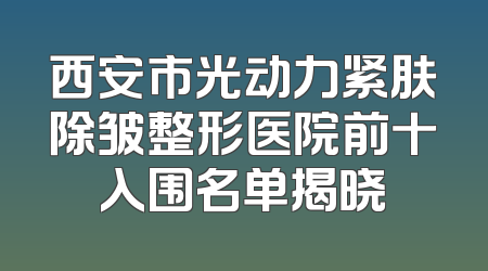 西安市光动力紧肤除皱整形医院前十入围名单揭晓