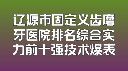 辽源市固定义齿磨牙医院排名综合实力前十强技术爆表