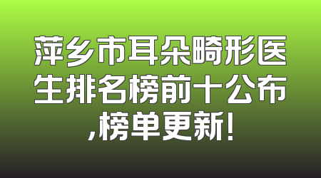萍乡市耳朵畸形医生排名榜前十公布，榜单更新！