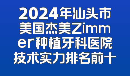 2024年汕头市美国杰美Zimmer种植牙科医院技术实力排名前十