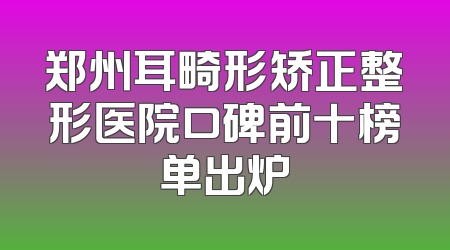 郑州耳畸形矫正整形医院口碑前十榜单出炉