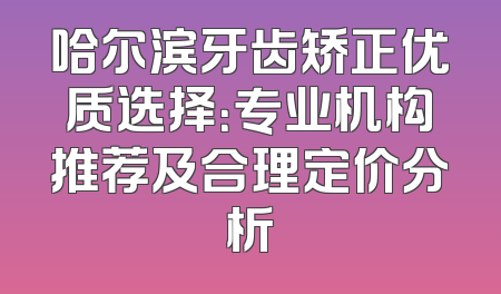 哈尔滨牙齿矫正优质选择：专业机构推荐及合理定价分析