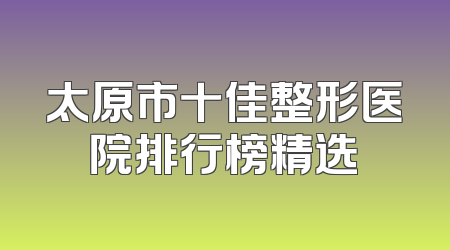 太原市十佳整形医院排行榜精选