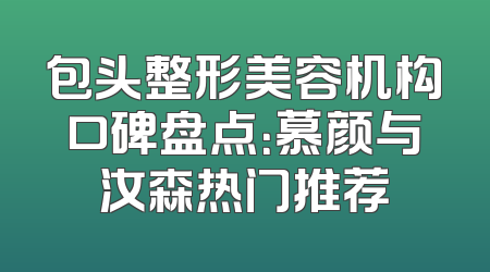 包头整形美容机构口碑盘点：慕颜与汝森热门推荐
