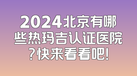 2024北京有哪些热玛吉认证医院？快来看看吧！