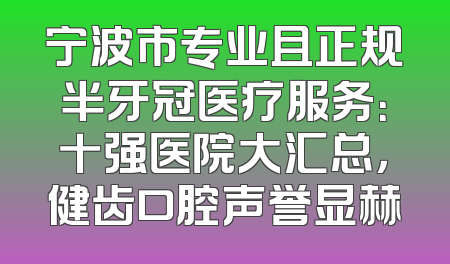 宁波市专业且正规半牙冠医疗服务：十强医院大汇总，健齿口腔声誉显赫