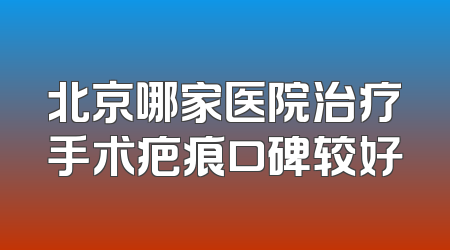 北京哪家医院治疗手术疤痕口碑较好