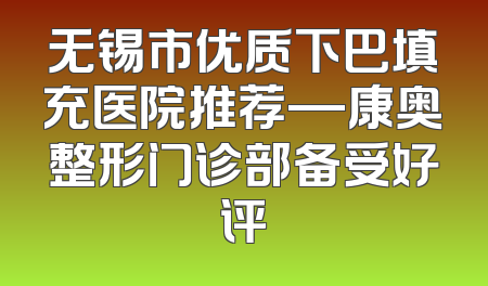 无锡市优质下巴填充医院推荐—康奥整形门诊部备受好评