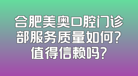 合肥美奥口腔门诊部服务质量如何？值得信赖吗？