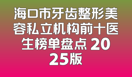 海口市牙齿整形美容私立机构前十医生榜单盘点 2025版