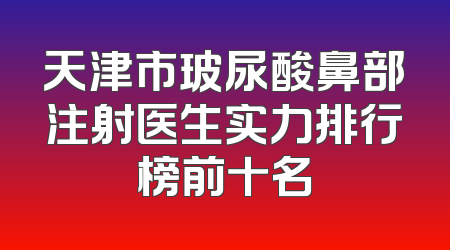 天津市玻尿酸鼻部注射医生实力排行榜前十名