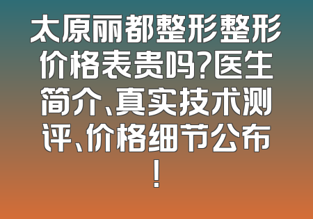 太原丽都整形整形价格表贵吗？医生简介、真实技术测评、价格细节公布！