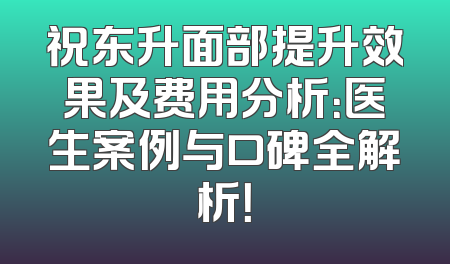 祝东升面部提升效果及费用分析：医生案例与口碑全解析！