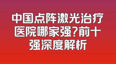 中国点阵激光治疗医院哪家强？前十强深度解析