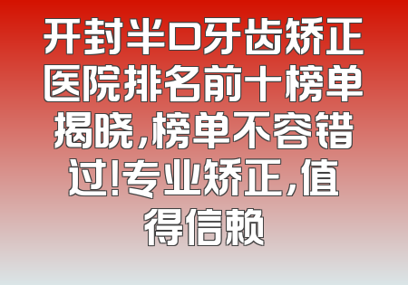 开封半口牙齿矫正医院排名前十榜单揭晓，榜单不容错过！专业矫正，值得信赖