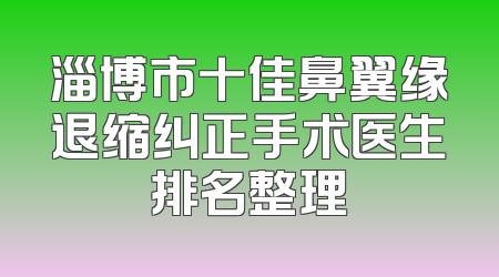 淄博市十佳鼻翼缘退缩纠正手术医生排名整理
