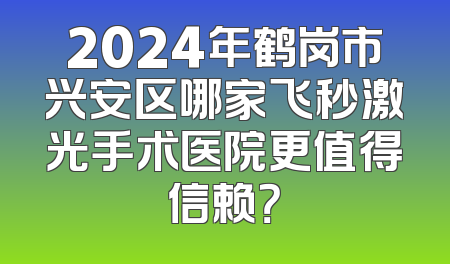 2024年鹤岗市兴安区哪家飞秒激光手术医院更值得信赖？