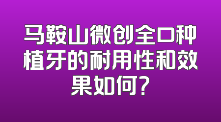 马鞍山微创全口种植牙的耐用性和效果如何？
